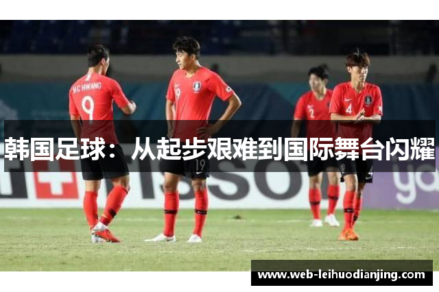 韩国足球：从起步艰难到国际舞台闪耀