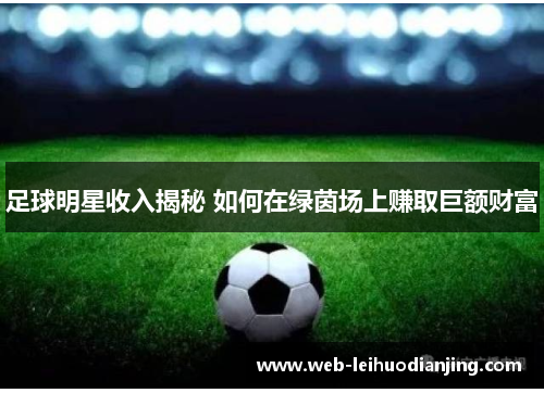 足球明星收入揭秘 如何在绿茵场上赚取巨额财富
