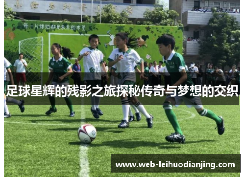 足球星辉的残影之旅探秘传奇与梦想的交织