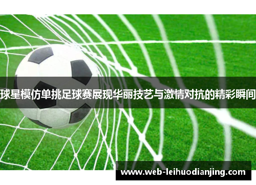 球星模仿单挑足球赛展现华丽技艺与激情对抗的精彩瞬间