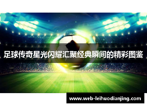足球传奇星光闪耀汇聚经典瞬间的精彩图鉴