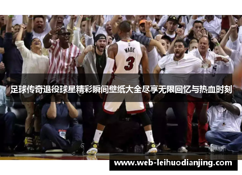 足球传奇退役球星精彩瞬间壁纸大全尽享无限回忆与热血时刻