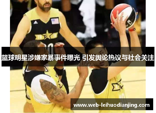 篮球明星涉嫌家暴事件曝光 引发舆论热议与社会关注