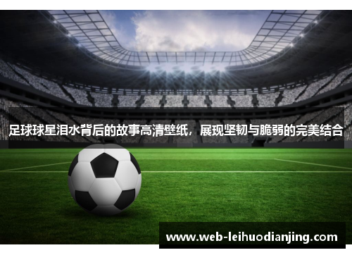 足球球星泪水背后的故事高清壁纸，展现坚韧与脆弱的完美结合