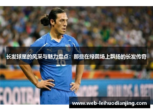 长发球星的风采与魅力盘点：那些在绿茵场上飘扬的长发传奇