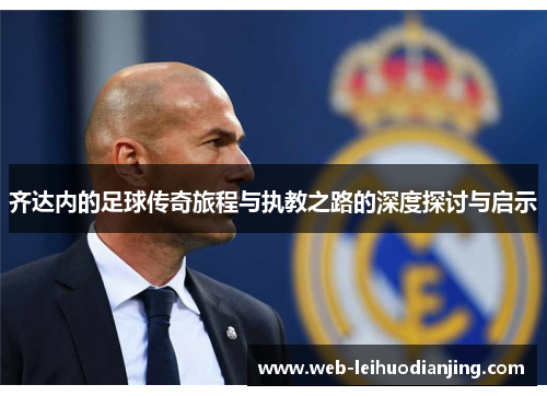 齐达内的足球传奇旅程与执教之路的深度探讨与启示
