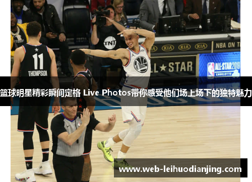 篮球明星精彩瞬间定格 Live Photos带你感受他们场上场下的独特魅力
