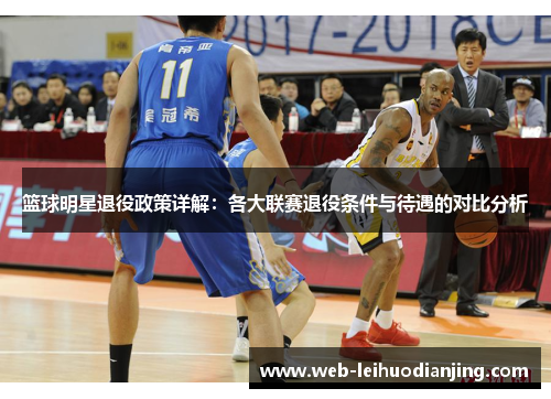篮球明星退役政策详解：各大联赛退役条件与待遇的对比分析